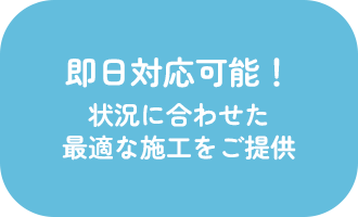 即日対応可能！状況に合わせた最適な施工をご提供