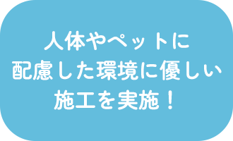 人体やペットに配慮した環境に優しい施工を実施！