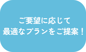 ご要望に応じて最適なプランをご提案！